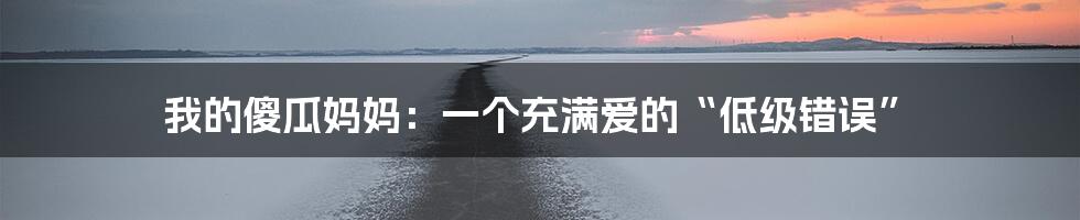 我的傻瓜妈妈：一个充满爱的“低级错误”