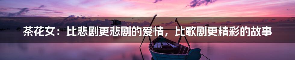 茶花女:比悲剧更悲剧的爱情,比歌剧更精彩的故事