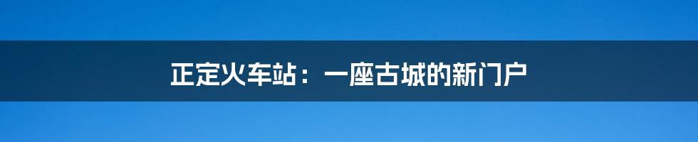 正定火车站：一座古城的新门户