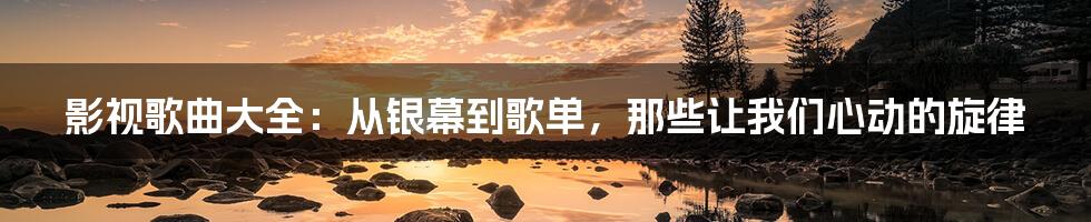 影视歌曲大全：从银幕到歌单，那些让我们心动的旋律