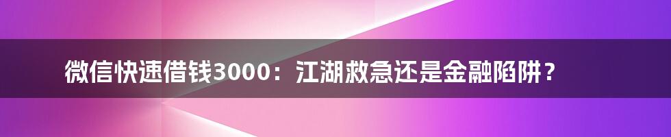 微信快速借钱3000:江湖救急还是金融陷阱?