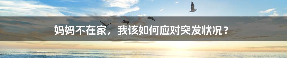 妈妈不在家，我该如何应对突发状况？