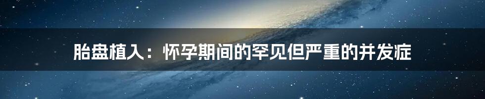 胎盘植入：怀孕期间的罕见但严重的并发症