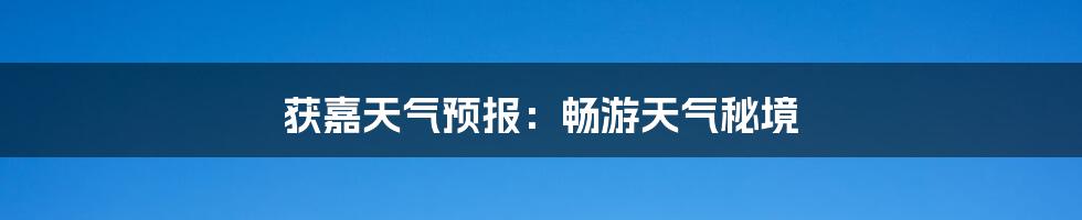 获嘉天气预报：畅游天气秘境