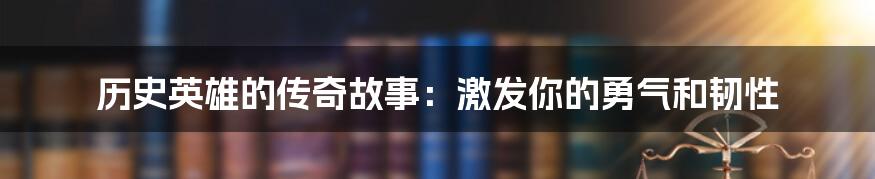 历史英雄的传奇故事:激发你的勇气和韧性
