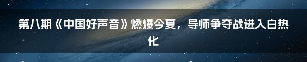 第八期《中国好声音》燃爆今夏,导师争夺战进入白热化