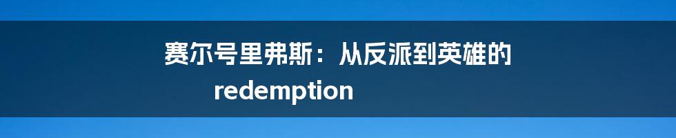 赛尔号里弗斯:从反派到英雄的 redemption