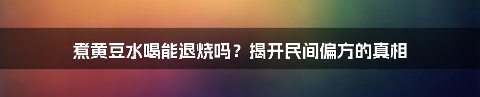 煮黄豆水喝能退烧吗？揭开民间偏方的真相