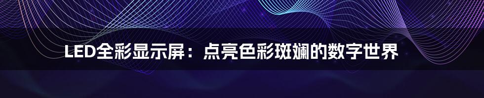 LED全彩显示屏：点亮色彩斑斓的数字世界