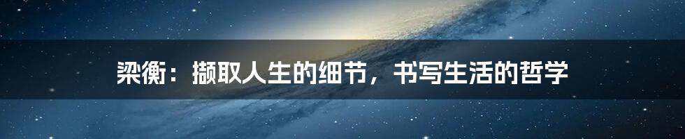 梁衡:撷取人生的细节,书写生活的哲学
