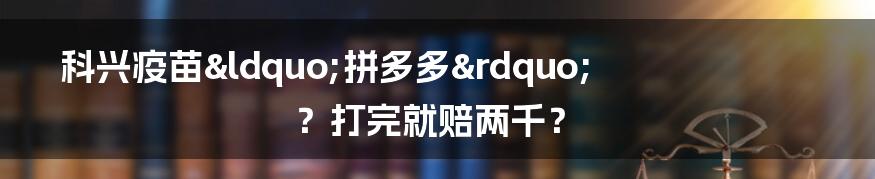 科兴疫苗&ldquo;拼多多&rdquo;？打完就赔两千？