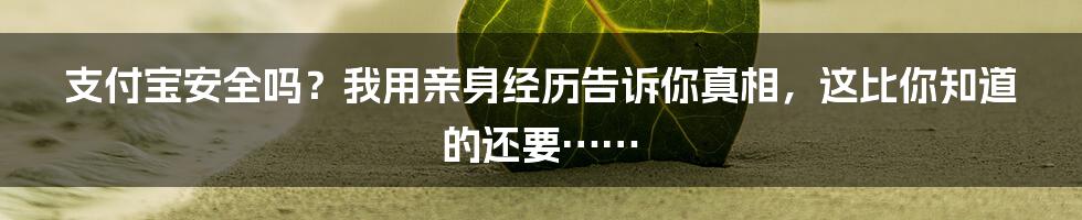 支付宝安全吗？我用亲身经历告诉你真相，这比你知道的还要……