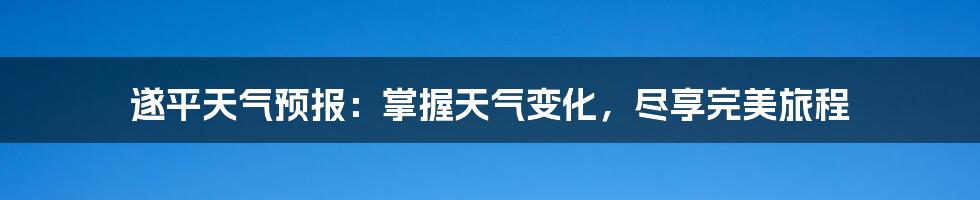 遂平天气预报:掌握天气变化,尽享完美旅程