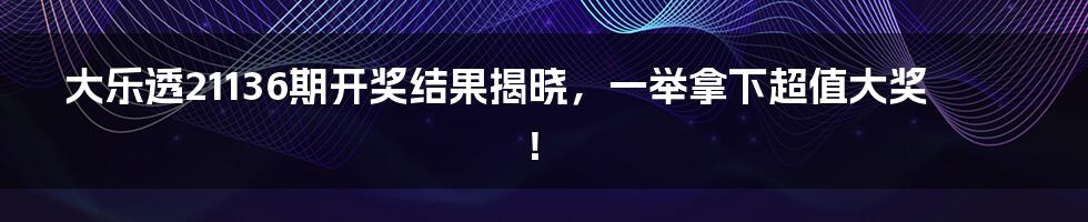 大乐透21136期开奖结果揭晓,一举拿下超值大奖!
