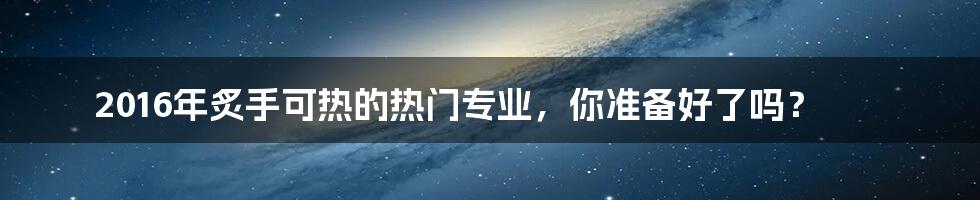 2016年炙手可热的热门专业,你准备好了吗?
