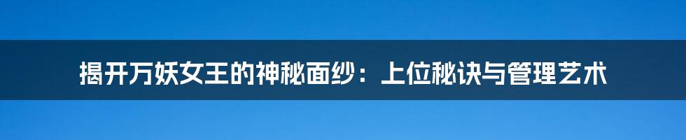 揭开万妖女王的神秘面纱：上位秘诀与管理艺术