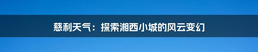 慈利天气:探索湘西小城的风云变幻