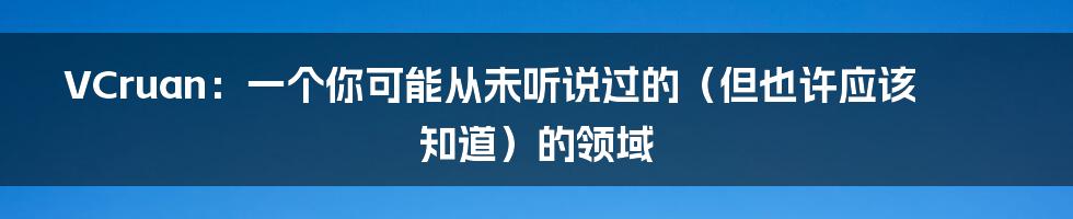 VCruan：一个你可能从未听说过的（但也许应该知道）的领域