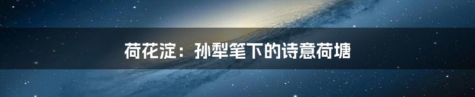 荷花淀:孙犁笔下的诗意荷塘