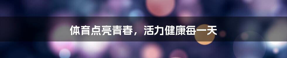 体育点亮青春,活力健康每一天