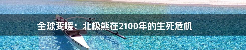 全球变暖：北极熊在2100年的生死危机