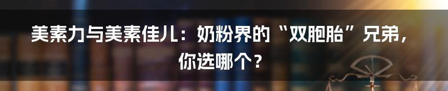 美素力与美素佳儿:奶粉界的“双胞胎”兄弟,你选哪个?