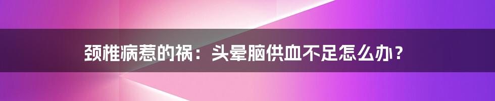 颈椎病惹的祸：头晕脑供血不足怎么办？