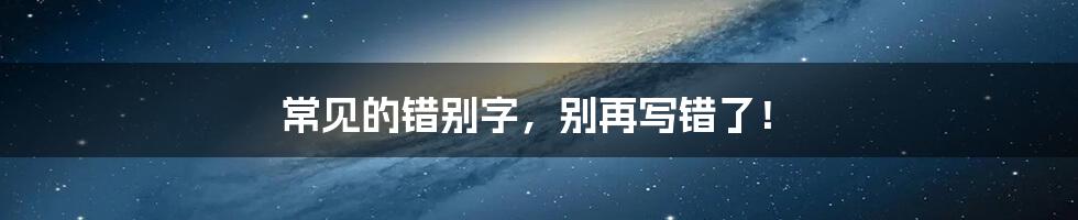 常见的错别字,别再写错了!