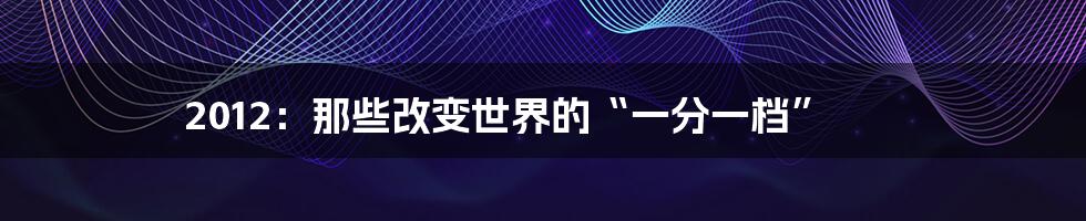 2012：那些改变世界的“一分一档”