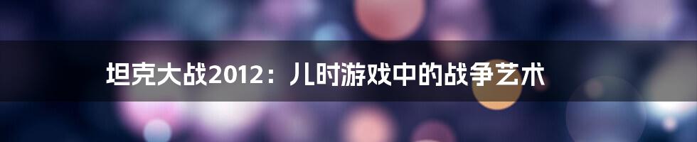 坦克大战2012:儿时游戏中的战争艺术