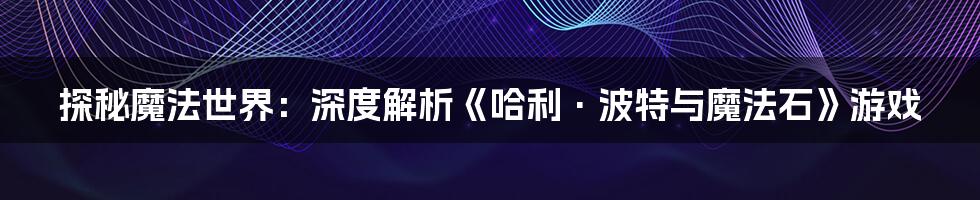 探秘魔法世界:深度解析《哈利·波特与魔法石》游戏