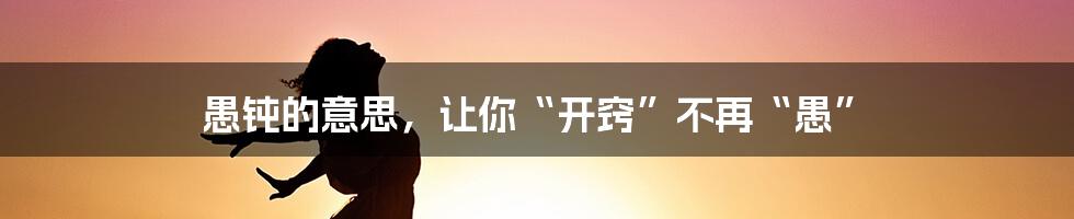 愚钝的意思，让你“开窍”不再“愚”