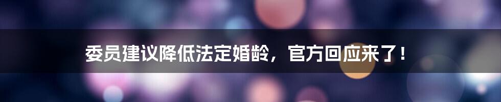 委员建议降低法定婚龄,官方回应来了!