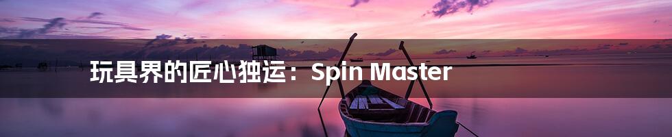 玩具界的匠心独运：Spin Master