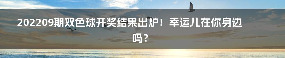 202209期双色球开奖结果出炉!幸运儿在你身边吗?