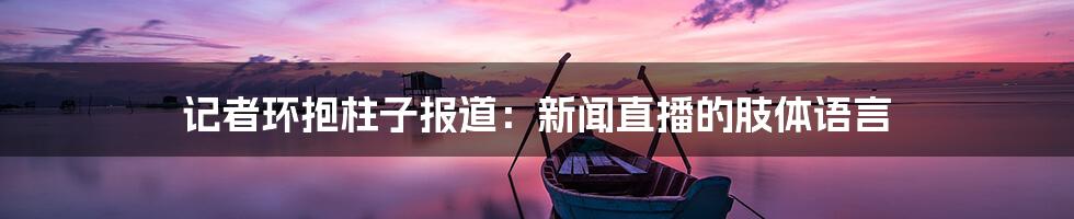 记者环抱柱子报道：新闻直播的肢体语言