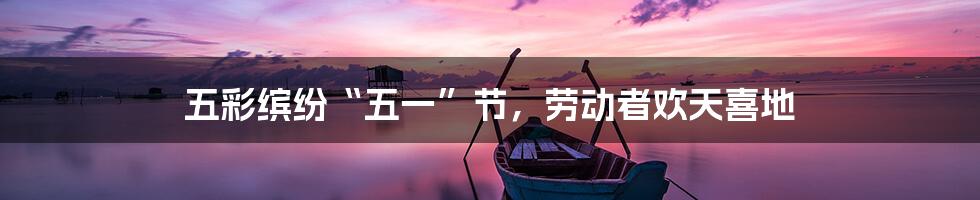 五彩缤纷“五一”节，劳动者欢天喜地