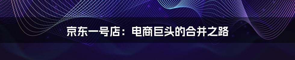 京东一号店：电商巨头的合并之路