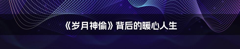 《岁月神偷》背后的暖心人生