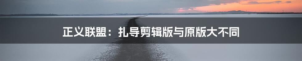 正义联盟：扎导剪辑版与原版大不同