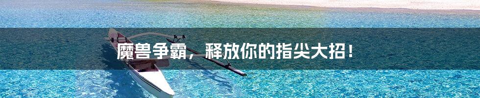 魔兽争霸,释放你的指尖大招!