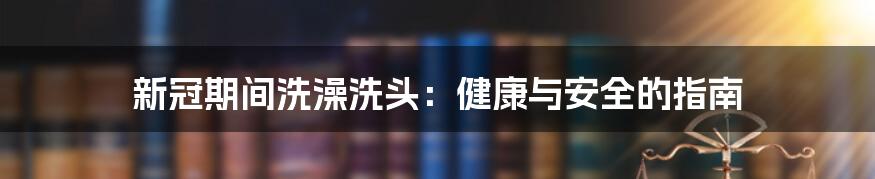 新冠期间洗澡洗头:健康与安全的指南