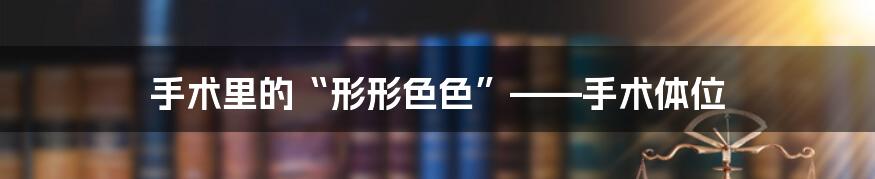 手术里的“形形色色”——手术体位