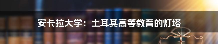 安卡拉大学：土耳其高等教育的灯塔