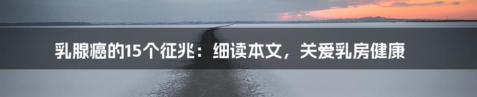 乳腺癌的15个征兆：细读本文，关爱乳房健康