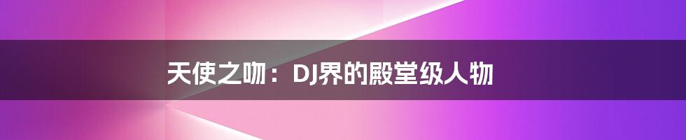 天使之吻：DJ界的殿堂级人物