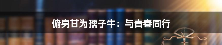 俯身甘为孺子牛:与青春同行