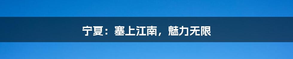 宁夏:塞上江南,魅力无限