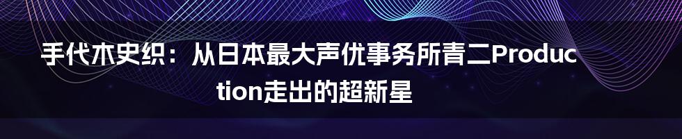 手代木史织:从日本最大声优事务所青二Production走出的超新星