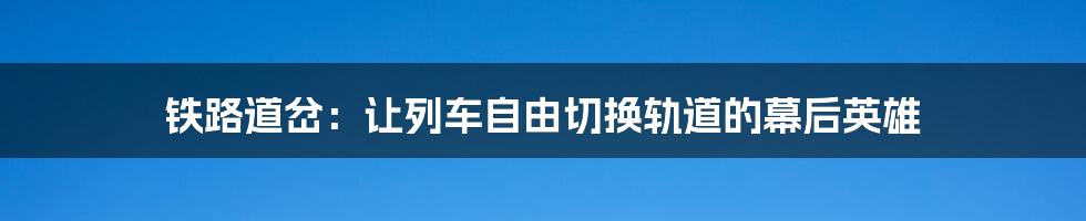 铁路道岔:让列车自由切换轨道的幕后英雄